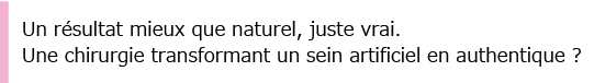 Un résultat mieux que naturel, juste vrai.Une chirurgie transformant un sein artificiel en authentique ?